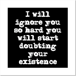 I'll ignore you so hard you'll start doubting your existence Posters and Art